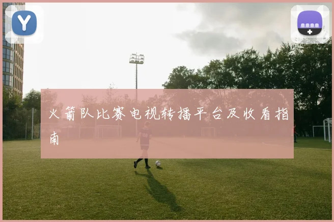 火箭队比赛电视转播平台及收看指南