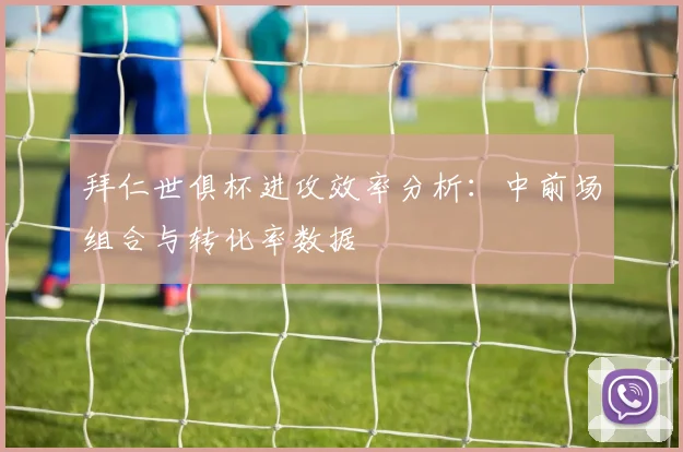拜仁世俱杯进攻效率分析：中前场组合与转化率数据