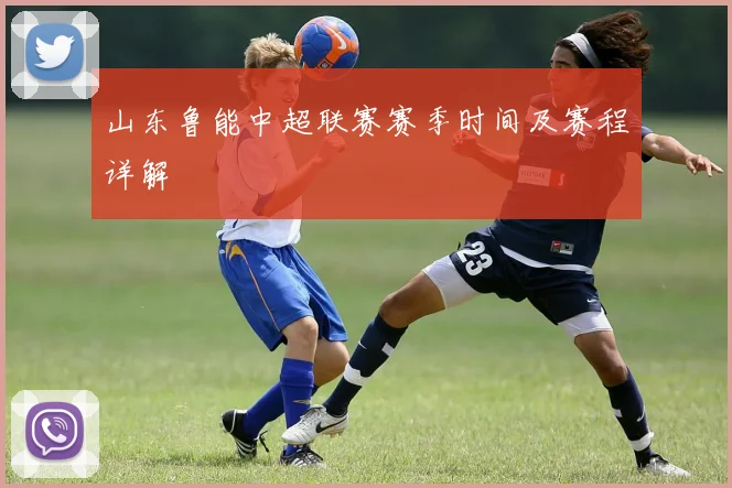 山东鲁能中超联赛赛季时间及赛程详解