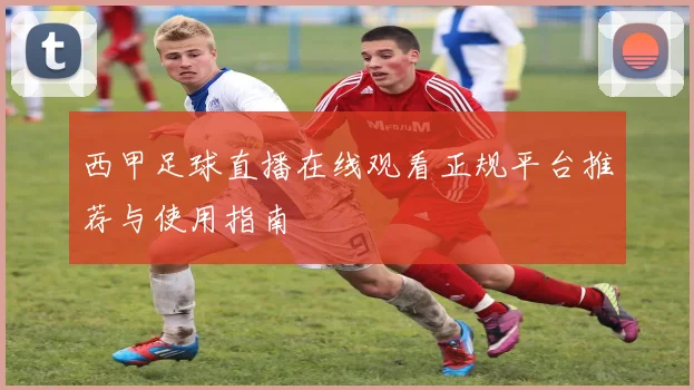 西甲足球直播在线观看正规平台推荐与使用指南