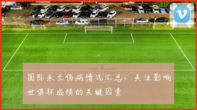 国际米兰伤病情况汇总，关注影响世俱杯成绩的关键因素