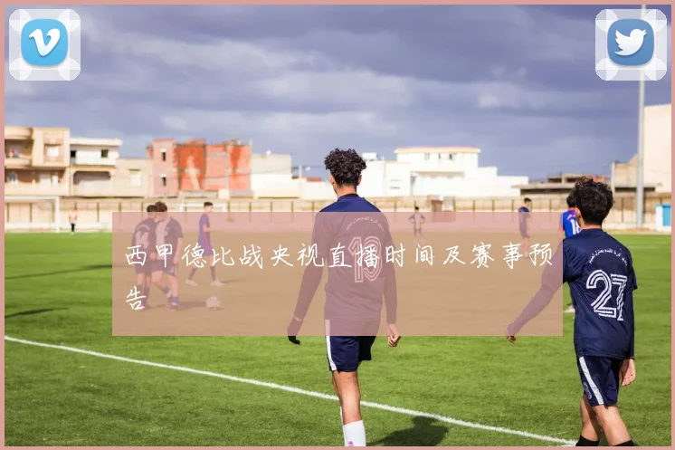 西甲德比战央视直播时间及赛事预告