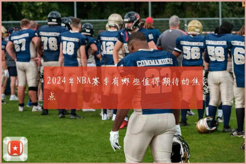 2024年NBA赛季有哪些值得期待的焦点