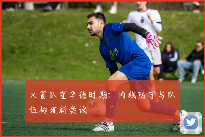 火箭队霍华德时期：内线防守与队伍构建新尝试