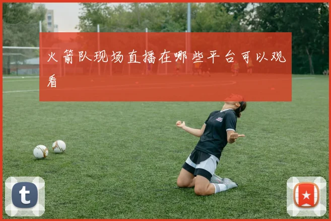 火箭队现场直播在哪些平台可以观看