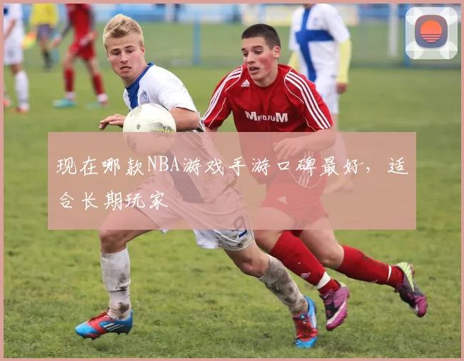 现在哪款NBA游戏手游口碑最好，适合长期玩家