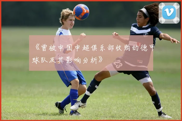 《曾被中国中超俱乐部收购的德甲球队及其影响分析》