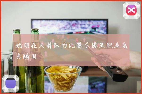 姚明在火箭队的比赛录像及职业高光瞬间